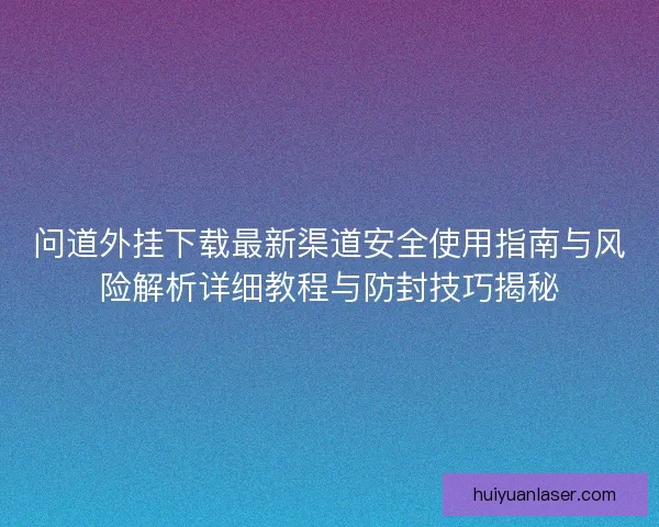 问道外挂下载最新渠道安全使用指南与风险解析详细教程与防封技巧揭秘
