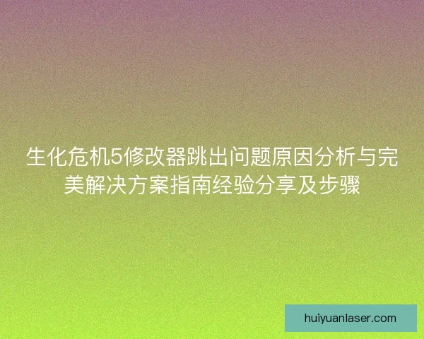 生化危机5修改器跳出问题原因分析与完美解决方案指南经验分享及步骤