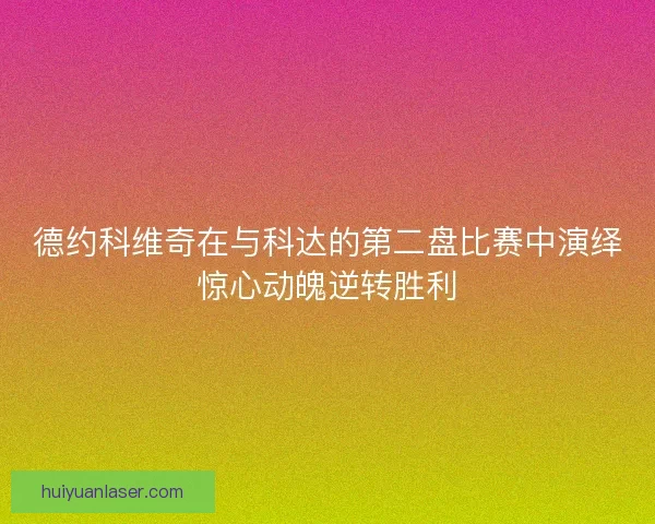 德约科维奇在与科达的第二盘比赛中演绎惊心动魄逆转胜利