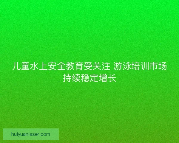 儿童水上安全教育受关注 游泳培训市场持续稳定增长