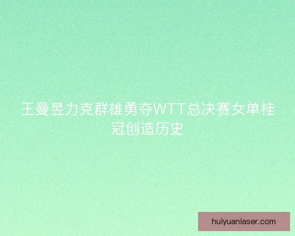 王曼昱力克群雄勇夺WTT总决赛女单桂冠创造历史