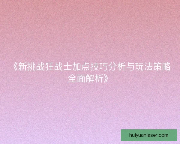 《新挑战狂战士加点技巧分析与玩法策略全面解析》
