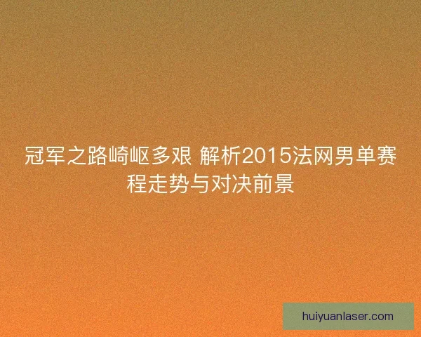 冠军之路崎岖多艰 解析2015法网男单赛程走势与对决前景