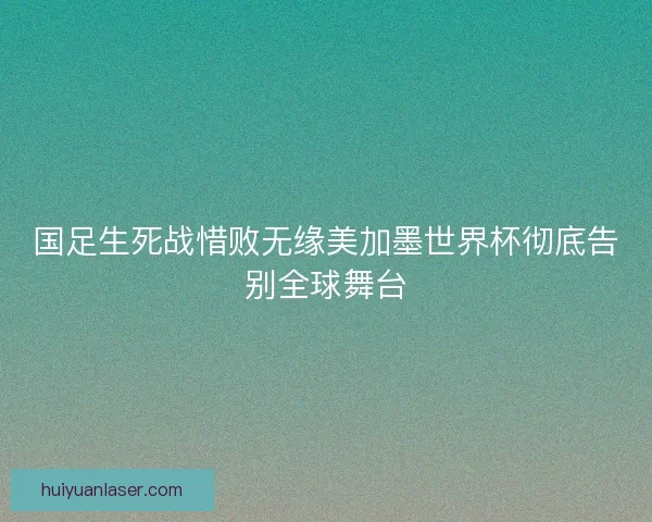 国足生死战惜败无缘美加墨世界杯彻底告别全球舞台