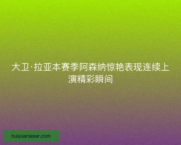 大卫·拉亚本赛季阿森纳惊艳表现连续上演精彩瞬间